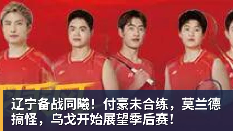 辽宁备战同曦！付豪未合练，莫兰德搞怪，乌戈开始展望季后赛！