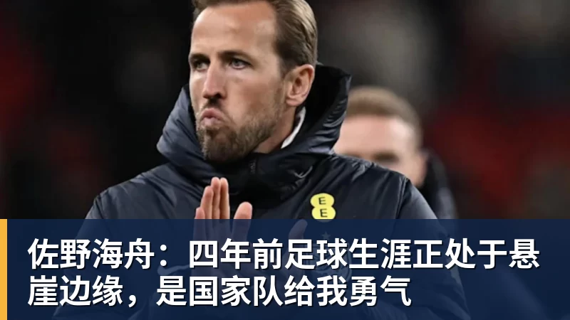 佐野海舟：四年前足球生涯正处于悬崖边缘，是国家队给我勇气