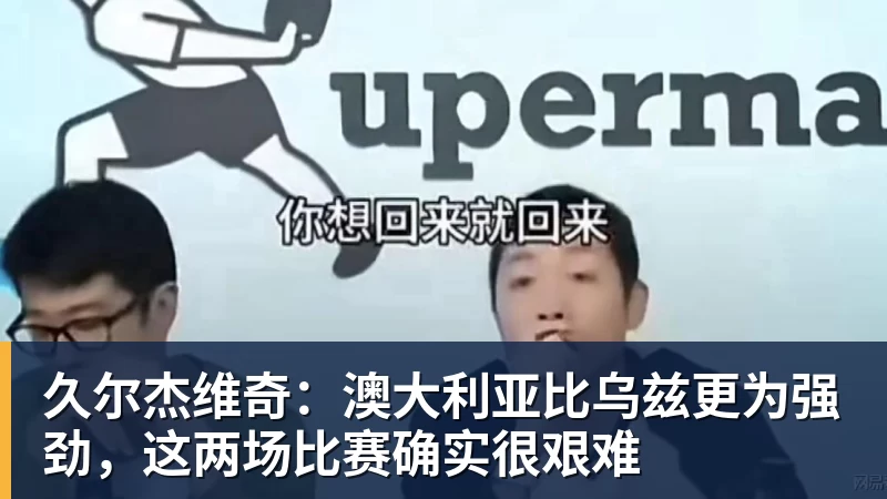 久尔杰维奇：澳大利亚比乌兹更为强劲，这两场比赛确实很艰难